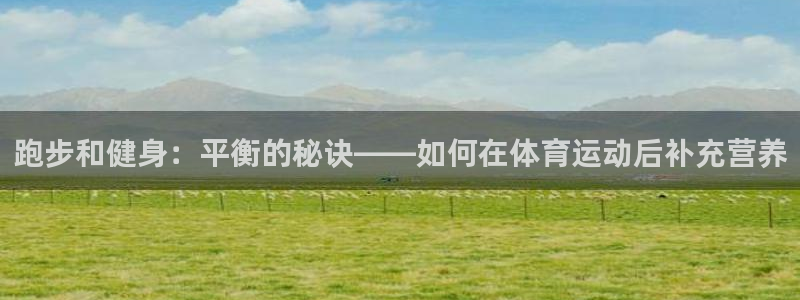球进体育官方网站入口：跑步和健身：平衡的秘诀——如何在体育运动后补充营养