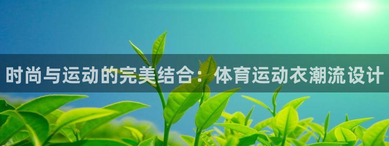 球进体育APP下载安装：时尚与运动的完美结合：体育运动衣潮流设计
